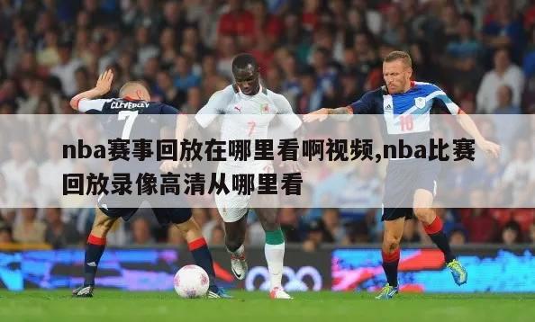 nba赛事回放在哪里看啊视频,nba比赛回放录像高清从哪里看