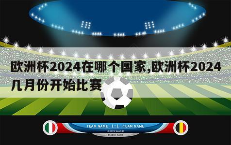 欧洲杯2024在哪个国家,欧洲杯2024几月份开始比赛