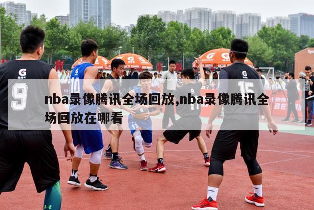 nba录像腾讯全场回放,nba录像腾讯全场回放在哪看