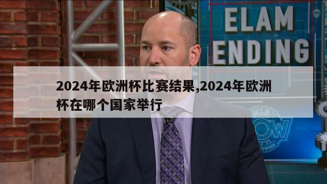 2024年欧洲杯比赛结果,2024年欧洲杯在哪个国家举行