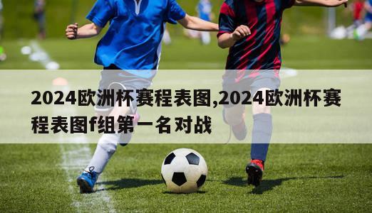 2024欧洲杯赛程表图,2024欧洲杯赛程表图f组第一名对战