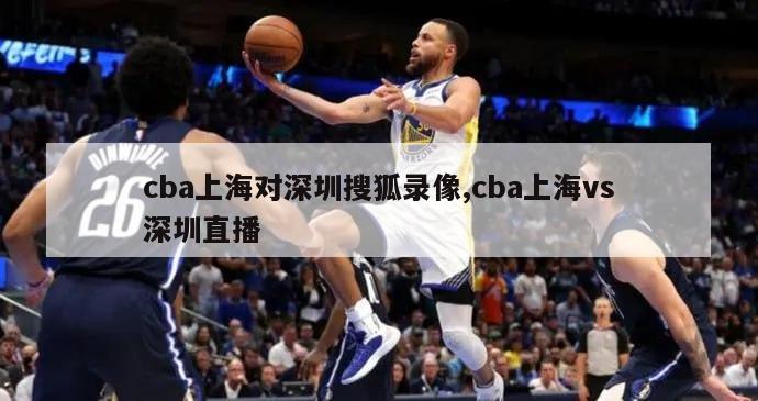 cba上海对深圳搜狐录像,cba上海vs深圳直播