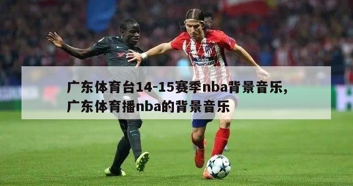 广东体育台14-15赛季nba背景音乐,广东体育播nba的背景音乐