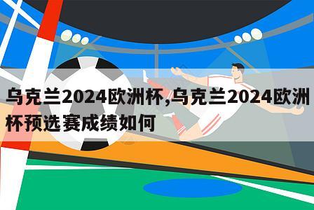 乌克兰2024欧洲杯,乌克兰2024欧洲杯预选赛成绩如何