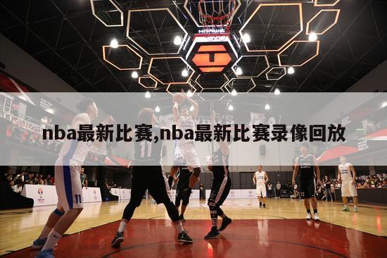 nba最新比赛,nba最新比赛录像回放