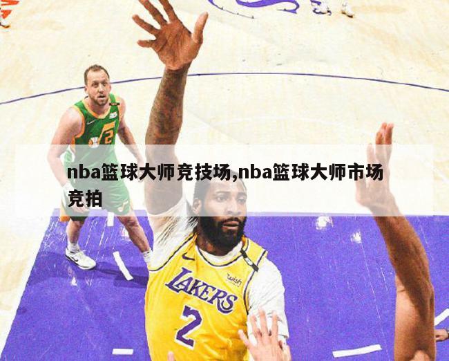 nba篮球大师竞技场,nba篮球大师市场竞拍