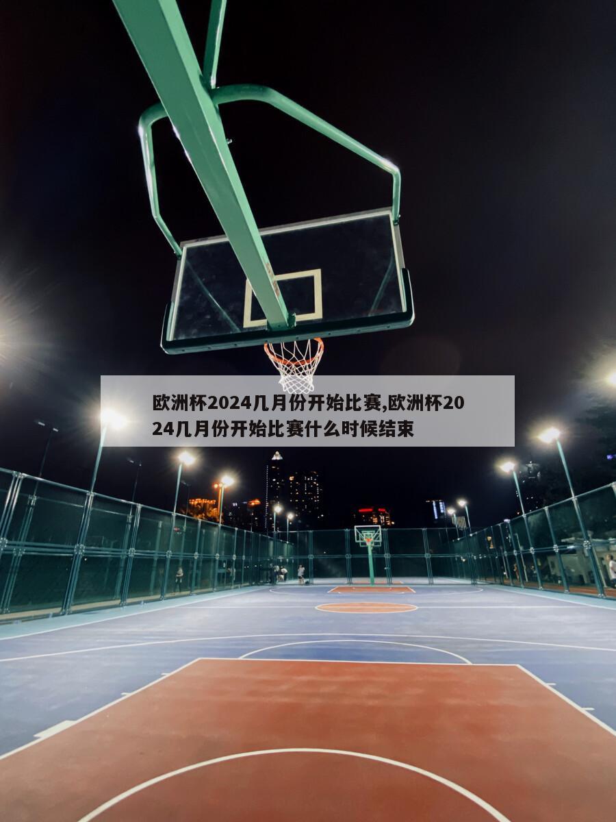 欧洲杯2024几月份开始比赛,欧洲杯2024几月份开始比赛什么时候结束