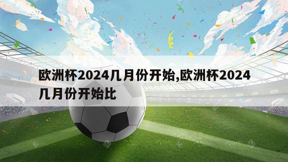 欧洲杯2024几月份开始,欧洲杯2024几月份开始比