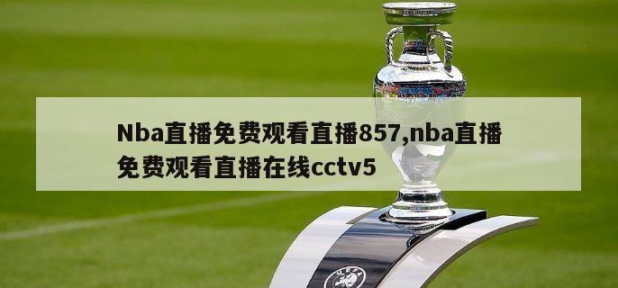 Nba直播免费观看直播857,nba直播免费观看直播在线cctv5