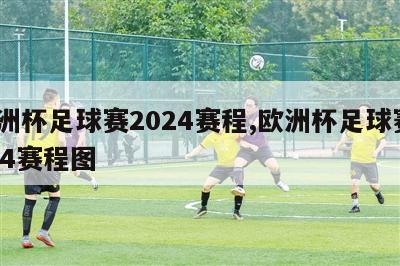 欧洲杯足球赛2024赛程,欧洲杯足球赛2024赛程图