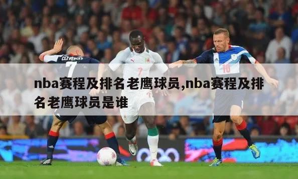 nba赛程及排名老鹰球员,nba赛程及排名老鹰球员是谁