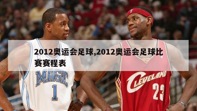 2012奥运会足球,2012奥运会足球比赛赛程表