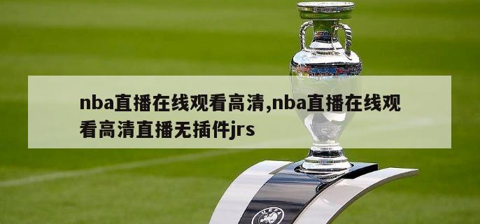 nba直播在线观看高清,nba直播在线观看高清直播无插件jrs