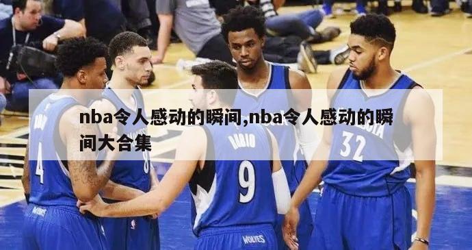 nba令人感动的瞬间,nba令人感动的瞬间大合集