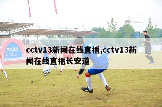 cctv13新闻在线直播,cctv13新闻在线直播长安道