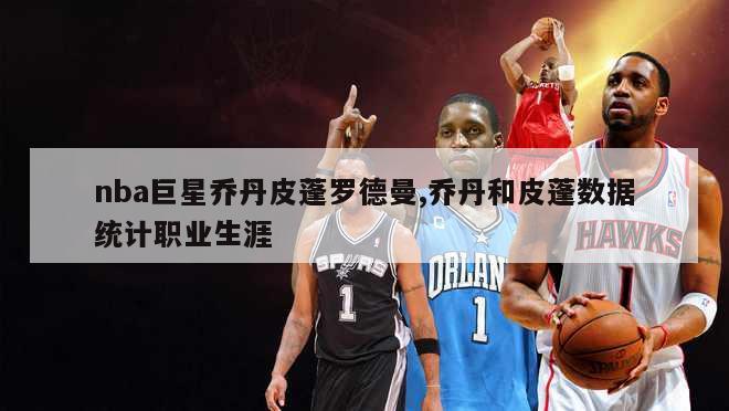 nba巨星乔丹皮蓬罗德曼,乔丹和皮蓬数据统计职业生涯